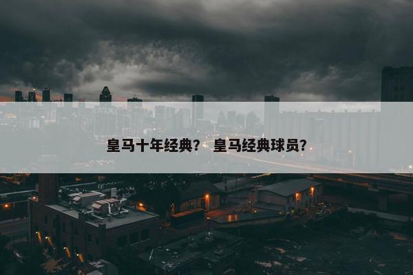 皇马十年经典？ 皇马经典球员？