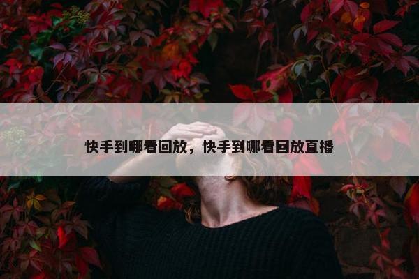 快手到哪看回放，快手到哪看回放直播