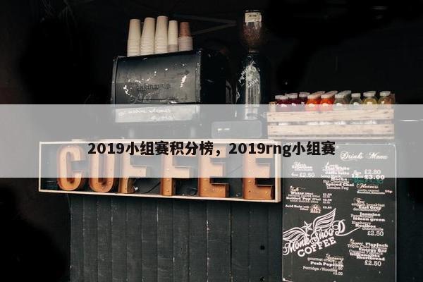 2019小组赛积分榜，2019rng小组赛