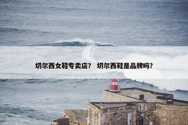 切尔西女鞋专卖店？ 切尔西鞋是品牌吗？