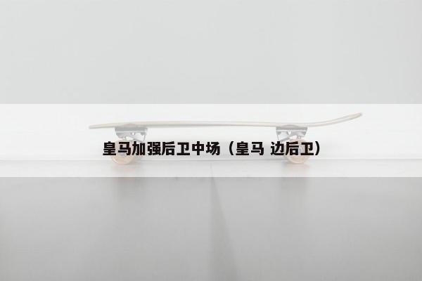 皇马加强后卫中场（皇马 边后卫）