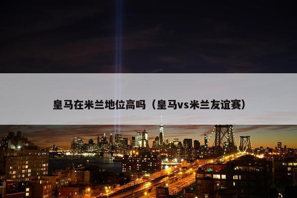 皇马在米兰地位高吗（皇马vs米兰友谊赛）