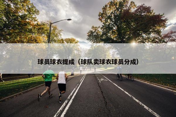 球员球衣提成（球队卖球衣球员分成）