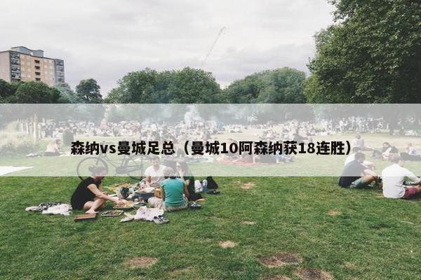 森纳vs曼城足总（曼城10阿森纳获18连胜）