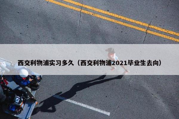 西交利物浦实习多久（西交利物浦2021毕业生去向）