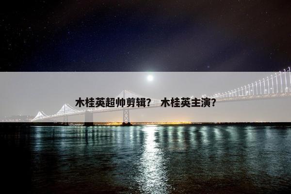 木桂英超帅剪辑？ 木桂英主演？