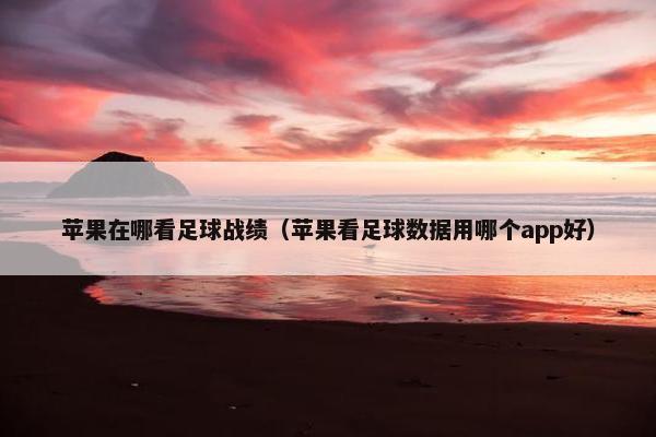 苹果在哪看足球战绩（苹果看足球数据用哪个app好）