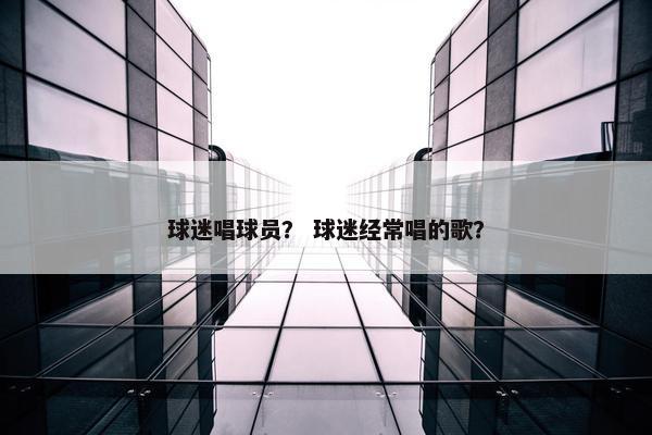 球迷唱球员？ 球迷经常唱的歌？