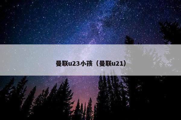 曼联u23小孩（曼联u21）