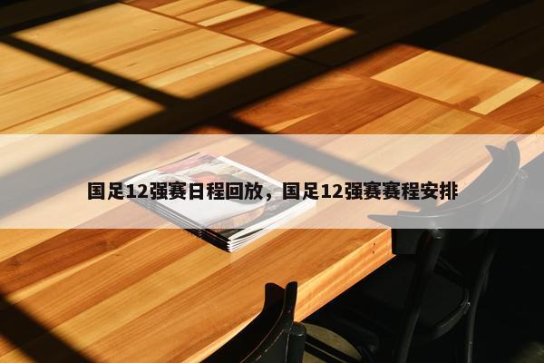 国足12强赛日程回放，国足12强赛赛程安排