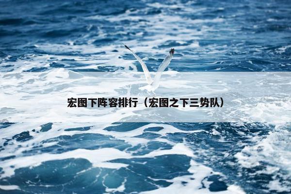 宏图下阵容排行（宏图之下三势队）