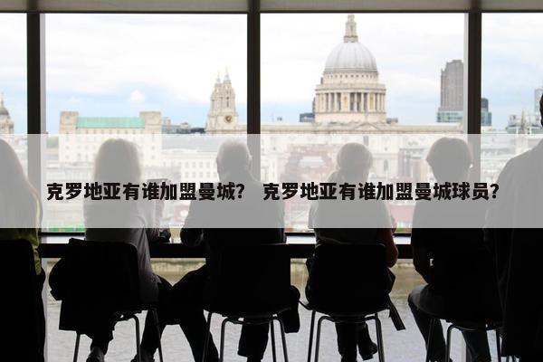 克罗地亚有谁加盟曼城？ 克罗地亚有谁加盟曼城球员？
