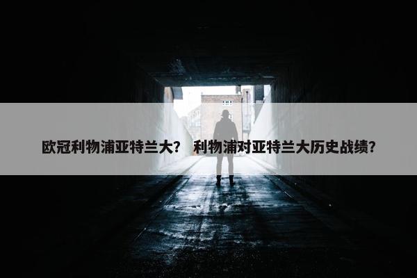 欧冠利物浦亚特兰大？ 利物浦对亚特兰大历史战绩？