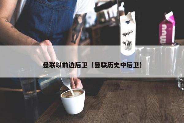 曼联以前边后卫（曼联历史中后卫）
