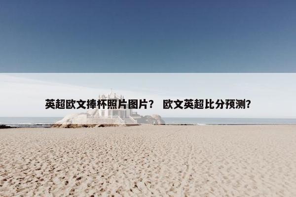英超欧文捧杯照片图片？ 欧文英超比分预测？