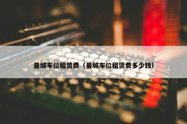 曼城车位租赁费（曼城车位租赁费多少钱）
