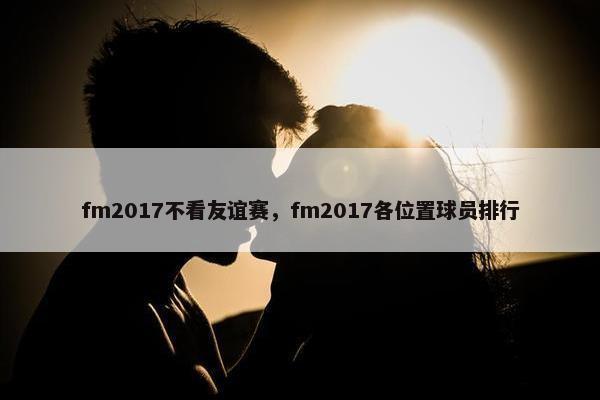 fm2017不看友谊赛，fm2017各位置球员排行
