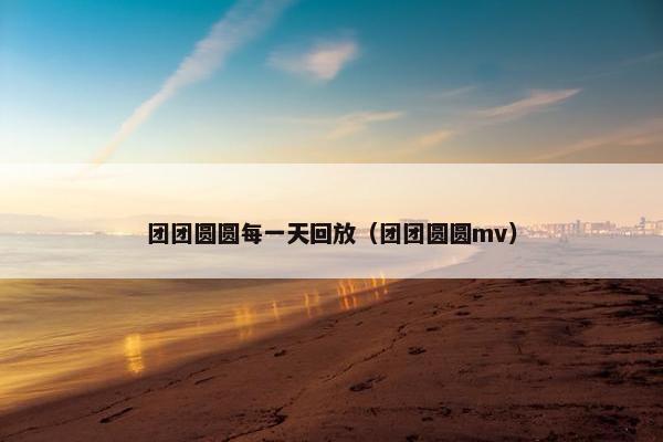 团团圆圆每一天回放（团团圆圆mv）