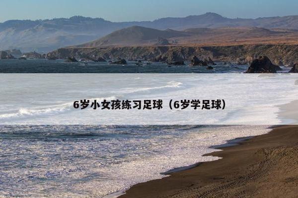 6岁小女孩练习足球（6岁学足球）
