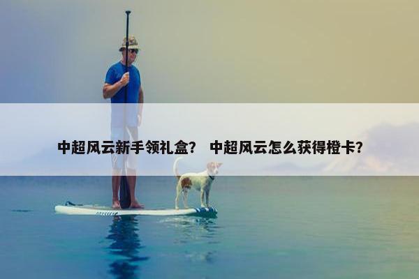 中超风云新手领礼盒？ 中超风云怎么获得橙卡？