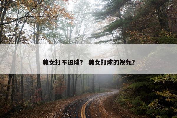美女打不进球？ 美女打球的视频？