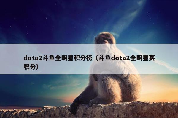 dota2斗鱼全明星积分榜（斗鱼dota2全明星赛积分）