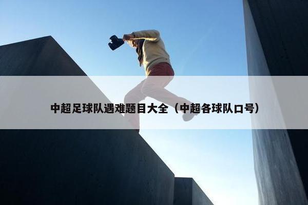 中超足球队遇难题目大全（中超各球队口号）