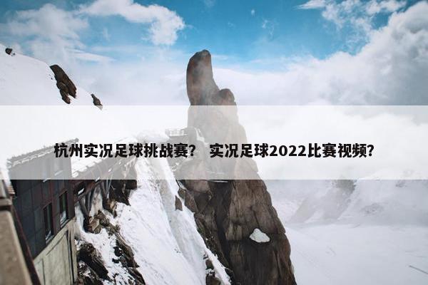 杭州实况足球挑战赛？ 实况足球2022比赛视频？