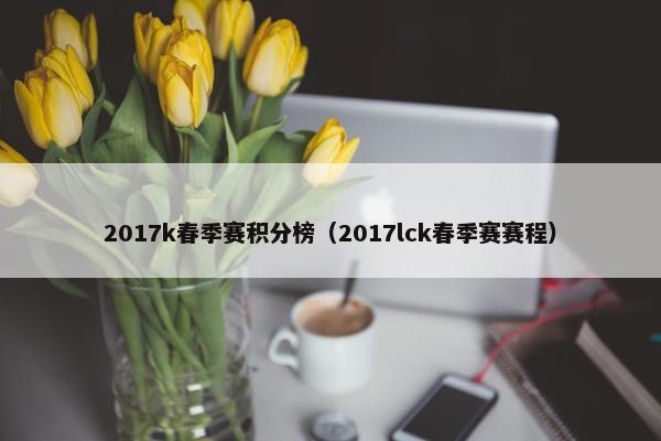 2017k春季赛积分榜（2017lck春季赛赛程）