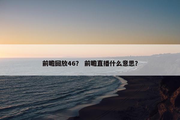 前瞻回放46？ 前瞻直播什么意思？