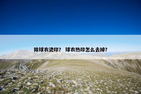 除球衣烫印？ 球衣热印怎么去掉？