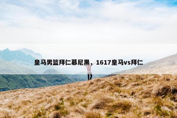 皇马男篮拜仁慕尼黑，1617皇马vs拜仁