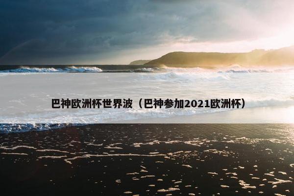 巴神欧洲杯世界波（巴神参加2021欧洲杯）