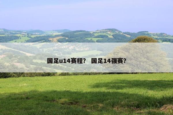 国足u14赛程？ 国足14强赛？