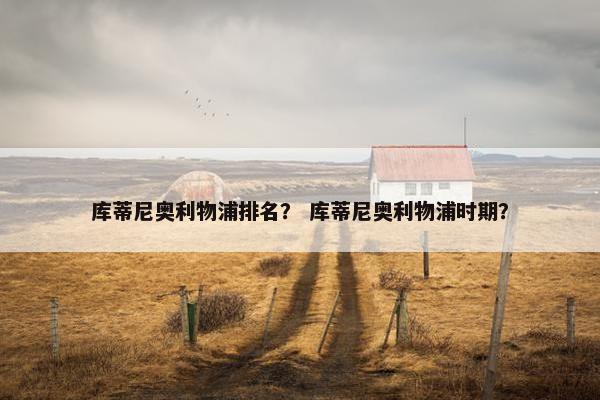 库蒂尼奥利物浦排名？ 库蒂尼奥利物浦时期？