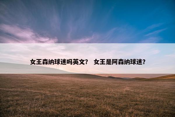 女王森纳球迷吗英文？ 女王是阿森纳球迷？