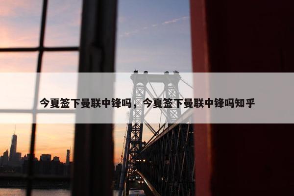 今夏签下曼联中锋吗，今夏签下曼联中锋吗知乎