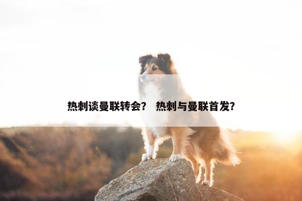 热刺谈曼联转会？ 热刺与曼联首发？