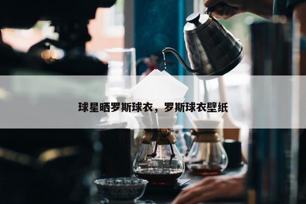 球星晒罗斯球衣，罗斯球衣壁纸