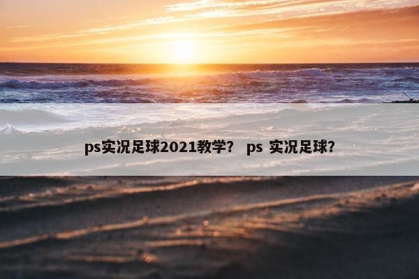 ps实况足球2021教学？ ps 实况足球？