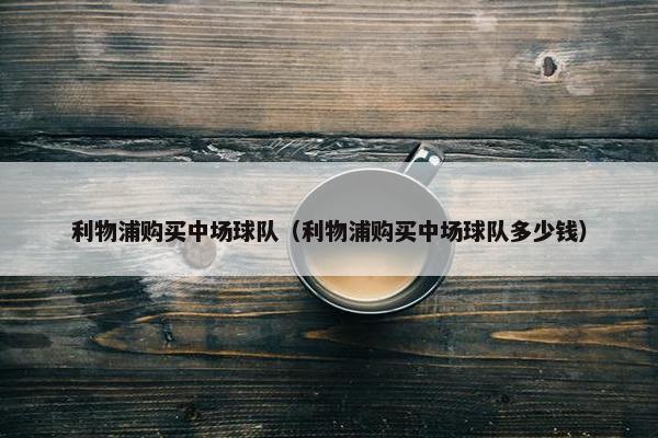 利物浦购买中场球队（利物浦购买中场球队多少钱）