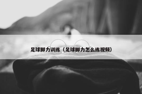 足球脚力训练（足球脚力怎么练视频）