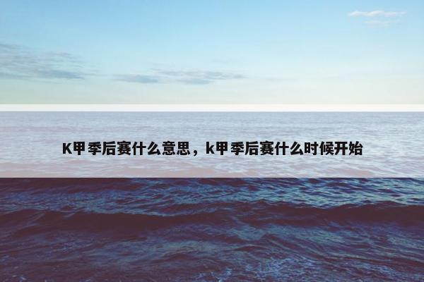 K甲季后赛什么意思，k甲季后赛什么时候开始