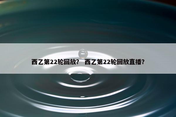 西乙第22轮回放？ 西乙第22轮回放直播？