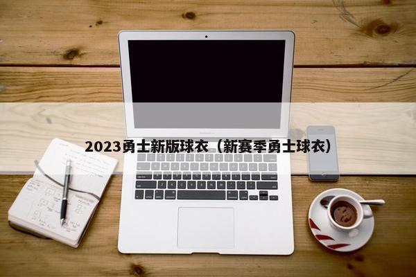 2023勇士新版球衣（新赛季勇士球衣）