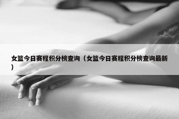 女篮今日赛程积分榜查询（女篮今日赛程积分榜查询最新）
