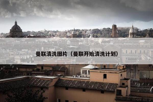 曼联清洗图片（曼联开始清洗计划）