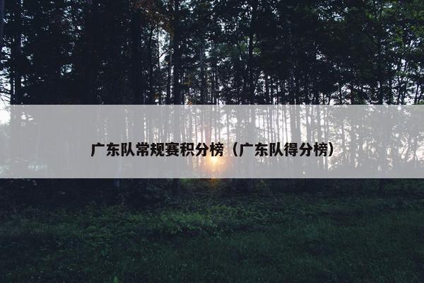 广东队常规赛积分榜（广东队得分榜）