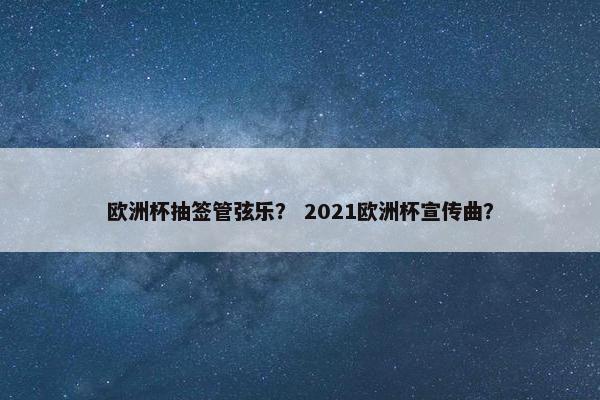 欧洲杯抽签管弦乐？ 2021欧洲杯宣传曲？