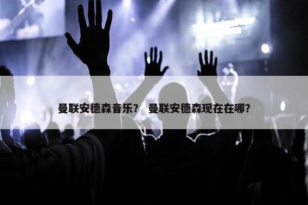 曼联安德森音乐？ 曼联安德森现在在哪？